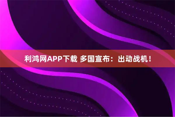 利鸿网APP下载 多国宣布：出动战机！