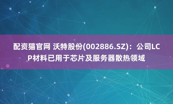 配资猫官网 沃特股份(002886.SZ)：公司LCP材料已用于芯片及服务器散热领域