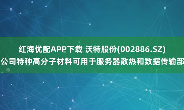 红海优配APP下载 沃特股份(002886.SZ)：公司特种高分子材料可用于服务器散热和数据传输部件