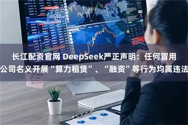 长江配资官网 DeepSeek严正声明：任何冒用公司名义开展“算力租赁”、“融资”等行为均属违法