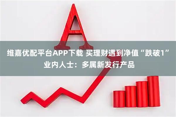 维嘉优配平台APP下载 买理财遇到净值“跌破1” 业内人士：多属新发行产品
