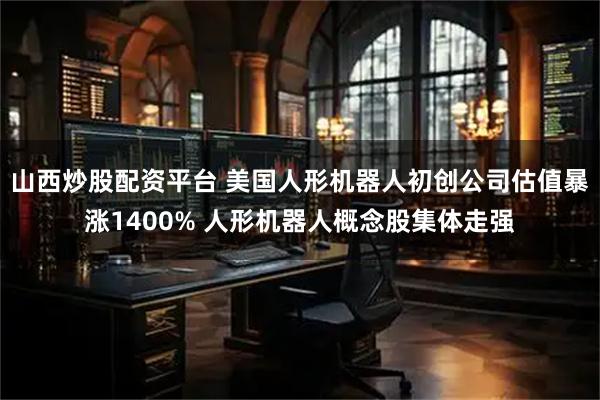山西炒股配资平台 美国人形机器人初创公司估值暴涨1400% 人形机器人概念股集体走强
