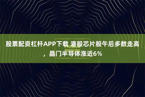 股票配资杠杆APP下载 港股芯片股午后多数走高，晶门半导体涨近6%