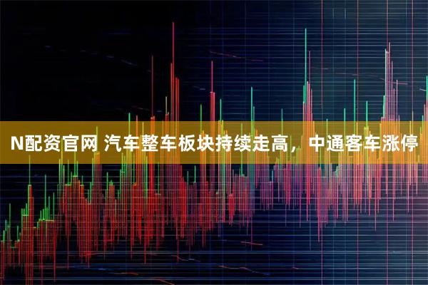 N配资官网 汽车整车板块持续走高，中通客车涨停