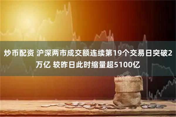 炒币配资 沪深两市成交额连续第19个交易日突破2万亿 较昨日此时缩量超5100亿
