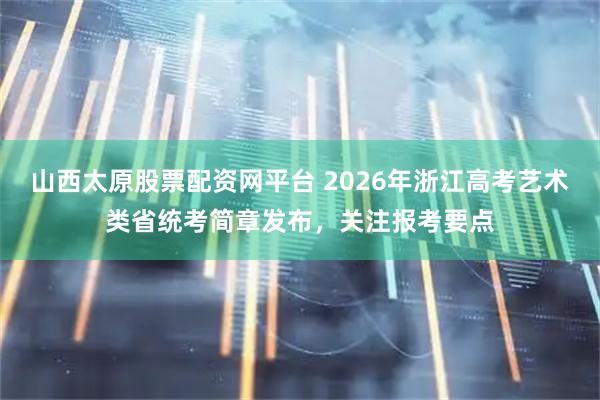 山西太原股票配资网平台 2026年浙江高考艺术类省统考简章发布，关注报考要点