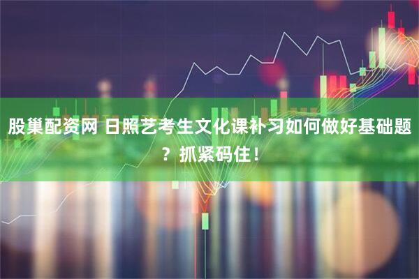 股巢配资网 日照艺考生文化课补习如何做好基础题？抓紧码住！