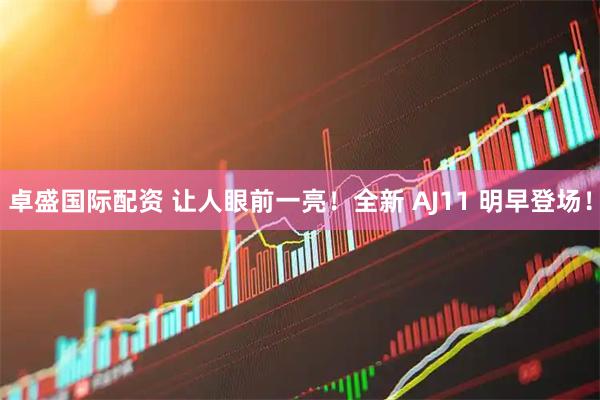 卓盛国际配资 让人眼前一亮！全新 AJ11 明早登场！