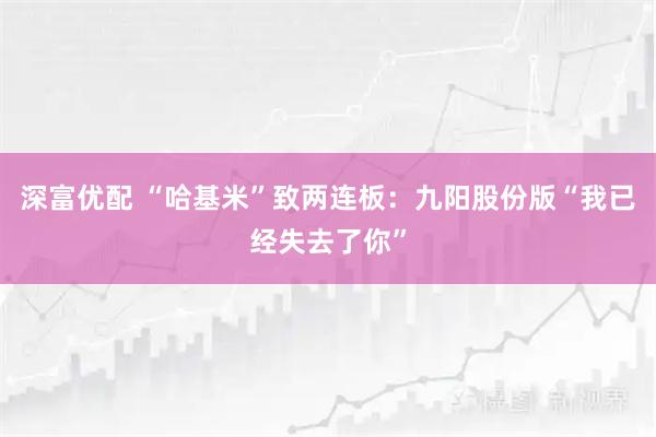 深富优配 “哈基米”致两连板：九阳股份版“我已经失去了你”