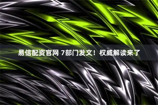 易信配资官网 7部门发文！权威解读来了