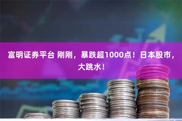 富明证券平台 刚刚，暴跌超1000点！日本股市，大跳水！