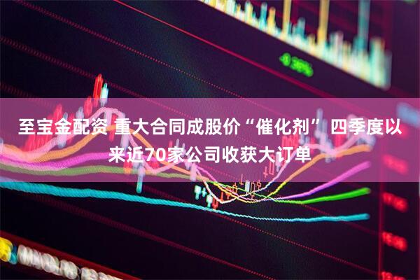 至宝金配资 重大合同成股价“催化剂” 四季度以来近70家公司收获大订单