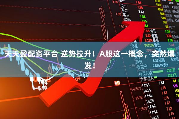 天天盈配资平台 逆势拉升！A股这一概念，突然爆发！