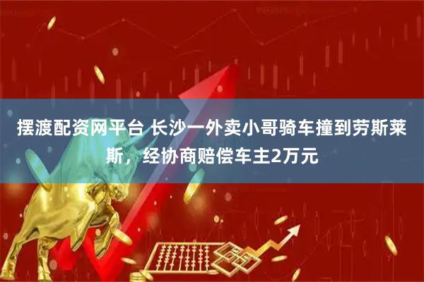 摆渡配资网平台 长沙一外卖小哥骑车撞到劳斯莱斯，经协商赔偿车主2万元