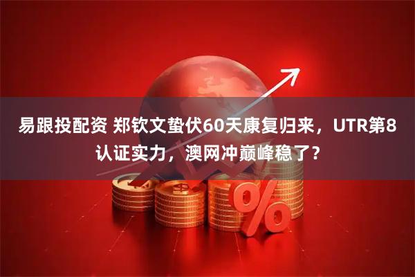 易跟投配资 郑钦文蛰伏60天康复归来，UTR第8认证实力，澳网冲巅峰稳了？