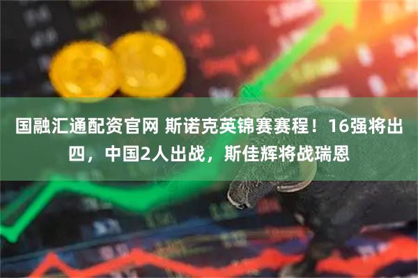 国融汇通配资官网 斯诺克英锦赛赛程！16强将出四，中国2人出战，斯佳辉将战瑞恩