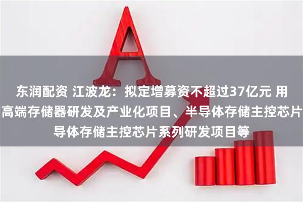 东润配资 江波龙：拟定增募资不超过37亿元 用于面向AI领域的高端存储器研发及产业化项目、半导体存储主控芯片系列研发项目等
