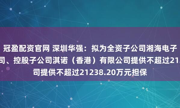 冠盈配资官网 深圳华强：拟为全资子公司湘海电子（香港）有限公司、控股子公司淇诺（香港）有限公司提供不超过21238.20万元担保
