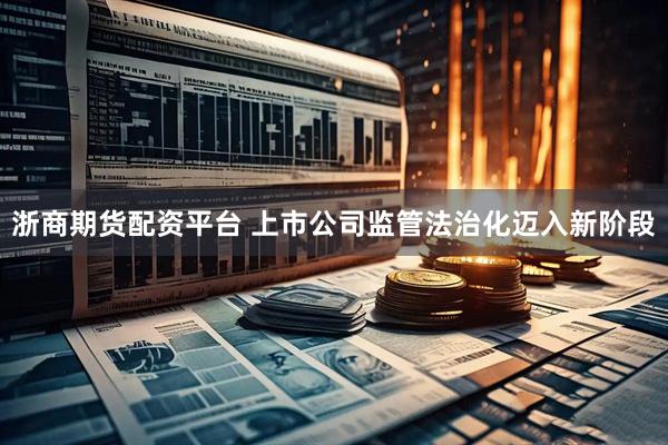 浙商期货配资平台 上市公司监管法治化迈入新阶段