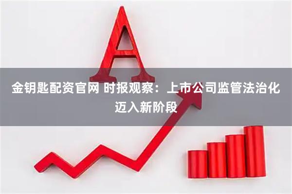 金钥匙配资官网 时报观察：上市公司监管法治化迈入新阶段