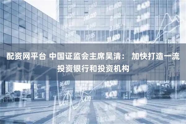配资网平台 中国证监会主席吴清： 加快打造一流投资银行和投资机构