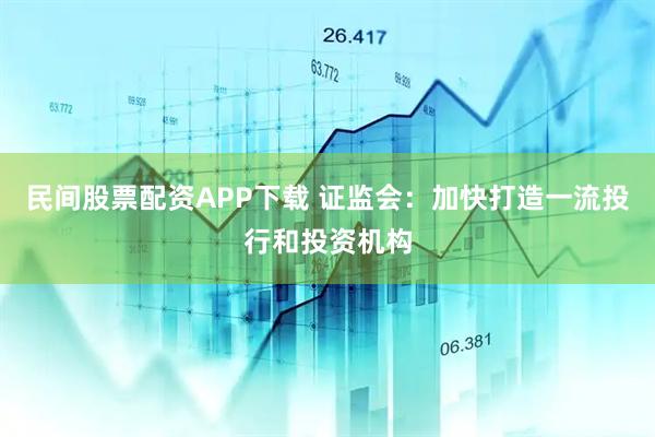 民间股票配资APP下载 证监会：加快打造一流投行和投资机构