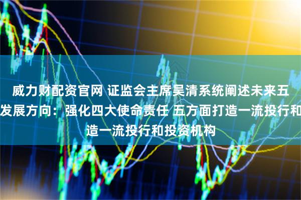 威力财配资官网 证监会主席吴清系统阐述未来五年证券业发展方向：强化四大使命责任 五方面打造一流投行和投资机构