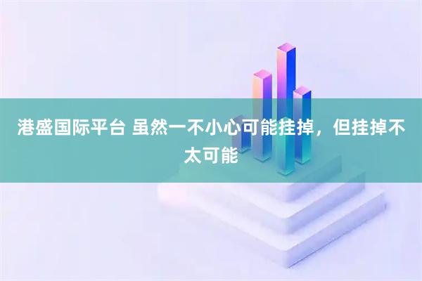 港盛国际平台 虽然一不小心可能挂掉，但挂掉不太可能