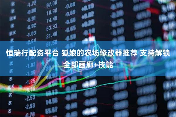 恒瑞行配资平台 狐娘的农场修改器推荐 支持解锁全部画廊+技能