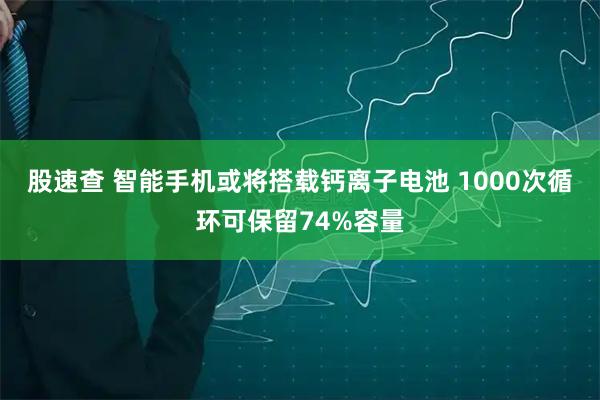 股速查 智能手机或将搭载钙离子电池 1000次循环可保留74%容量