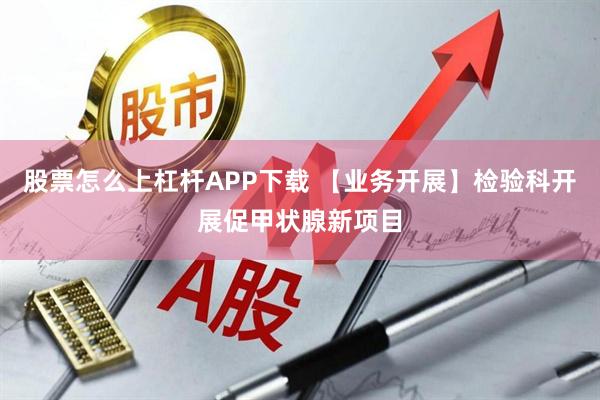 股票怎么上杠杆APP下载 【业务开展】检验科开展促甲状腺新项目