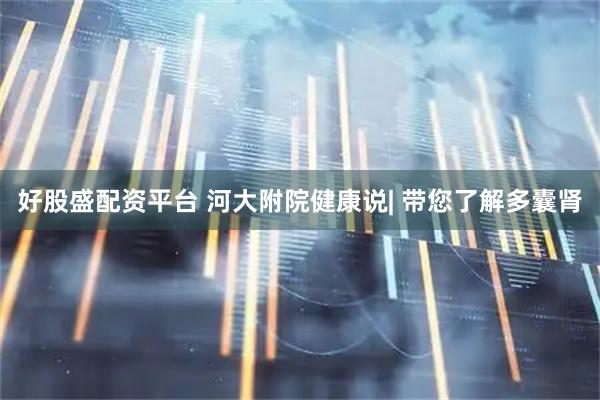 好股盛配资平台 河大附院健康说| 带您了解多囊肾