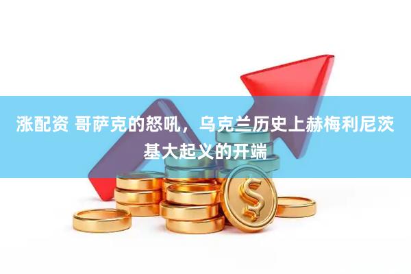 涨配资 哥萨克的怒吼，乌克兰历史上赫梅利尼茨基大起义的开端