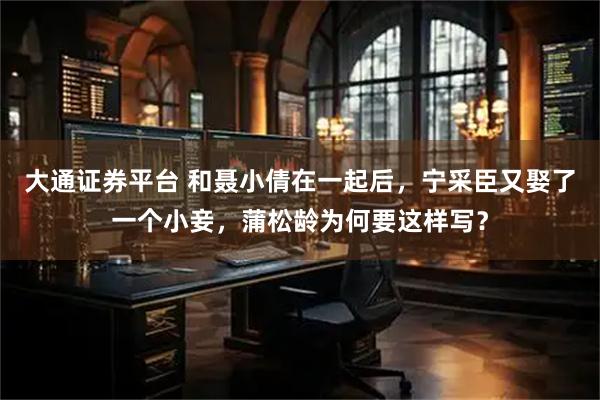 大通证券平台 和聂小倩在一起后，宁采臣又娶了一个小妾，蒲松龄为何要这样写？