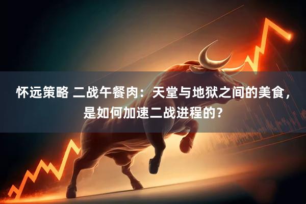 怀远策略 二战午餐肉：天堂与地狱之间的美食，是如何加速二战进程的？
