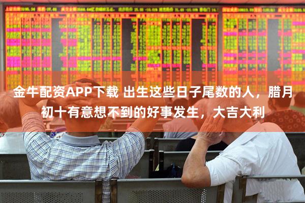 金牛配资APP下载 出生这些日子尾数的人，腊月初十有意想不到的好事发生，大吉大利