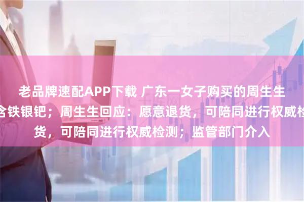 老品牌速配APP下载 广东一女子购买的周生生足金挂坠被检测出含铁银钯；周生生回应：愿意退货，可陪同进行权威检测；监管部门介入