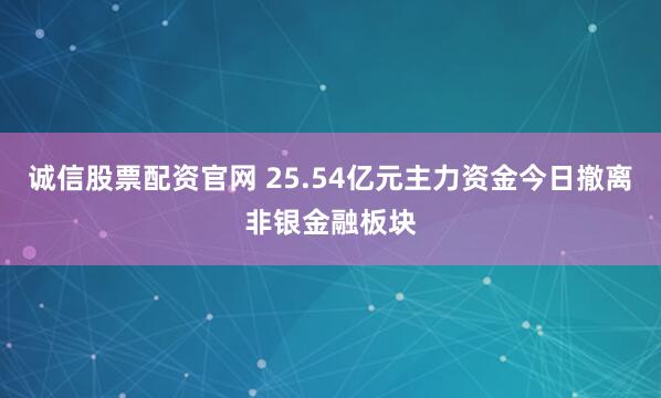 诚信股票配资官网 25.54亿元主力资金今日撤离非银金融板块