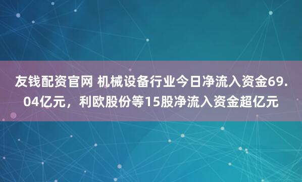 友钱配资官网 机械设备行业今日净流入资金69.04亿元，利欧股份等15股净流入资金超亿元