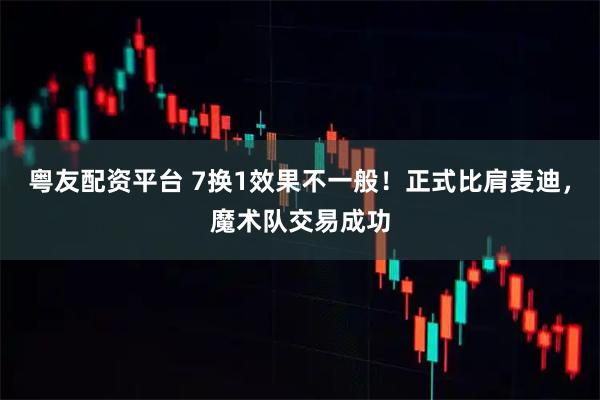 粤友配资平台 7换1效果不一般！正式比肩麦迪，魔术队交易成功