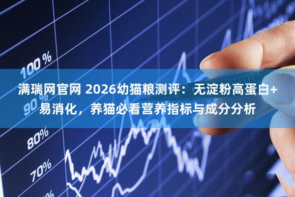 满瑞网官网 2026幼猫粮测评：无淀粉高蛋白+易消化，养猫必看营养指标与成分分析