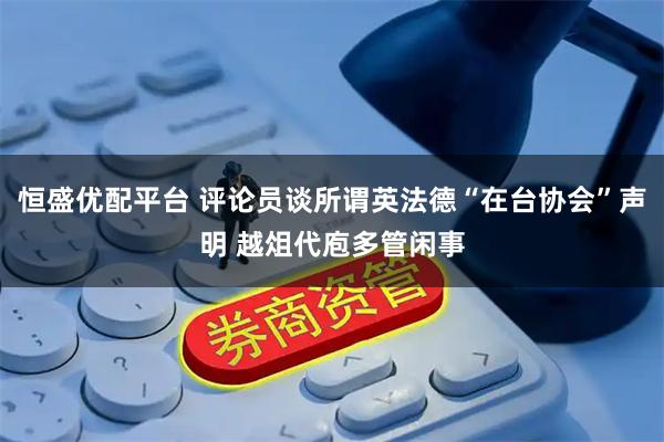 恒盛优配平台 评论员谈所谓英法德“在台协会”声明 越俎代庖多管闲事