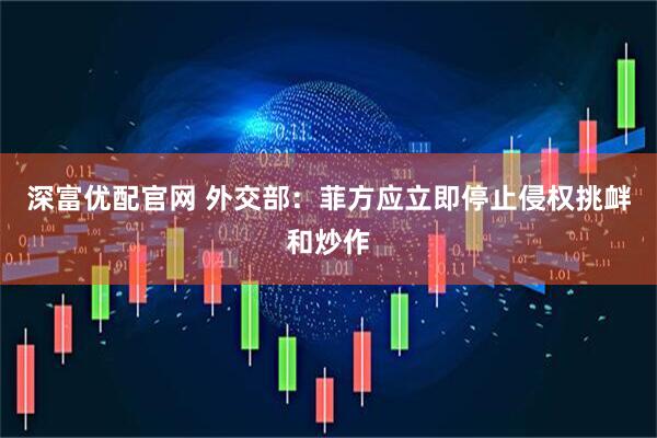 深富优配官网 外交部：菲方应立即停止侵权挑衅和炒作
