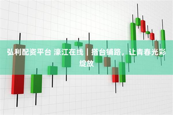 弘利配资平台 濠江在线｜搭台铺路，让青春光彩绽放