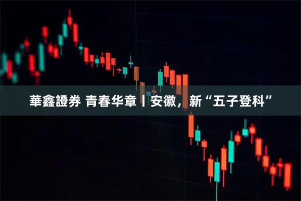 華鑫證券 青春华章丨安徽，新“五子登科”